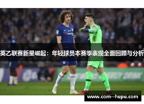 英乙联赛新星崛起：年轻球员本赛季表现全面回顾与分析