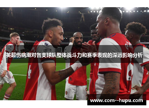 英超伤病潮对各支球队整体战斗力和赛季表现的深远影响分析