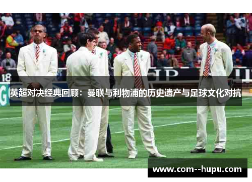 英超对决经典回顾：曼联与利物浦的历史遗产与足球文化对抗