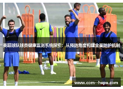 英超球队球员健康监测系统探索:从预防角度构建全面防护机制 英超球队球员健康监测系统探索:从预防角度构建全面防护机制