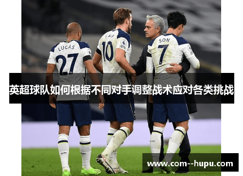 英超球队如何根据不同对手调整战术应对各类挑战