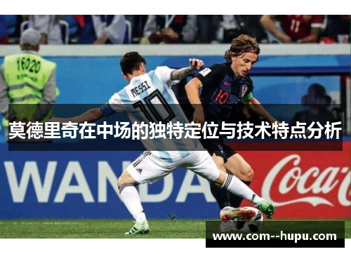 莫德里奇在中场的独特定位与技术特点分析