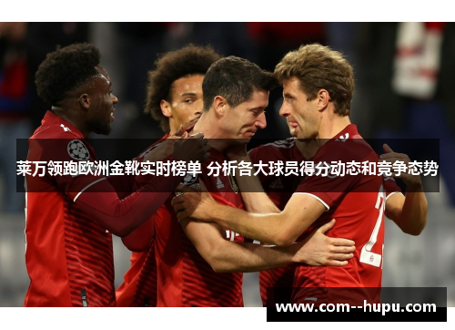 莱万领跑欧洲金靴实时榜单 分析各大球员得分动态和竞争态势