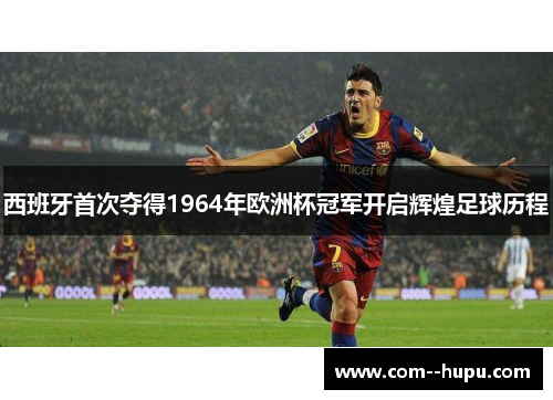 西班牙首次夺得1964年欧洲杯冠军开启辉煌足球历程