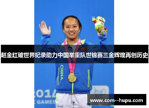 赵金红破世界纪录助力中国举重队世锦赛三金辉煌再创历史
