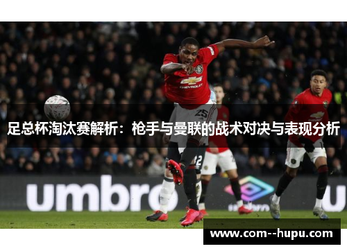 足总杯淘汰赛解析：枪手与曼联的战术对决与表现分析