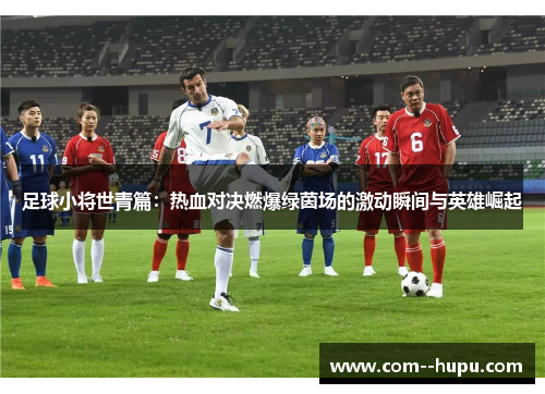 足球小将世青篇：热血对决燃爆绿茵场的激动瞬间与英雄崛起