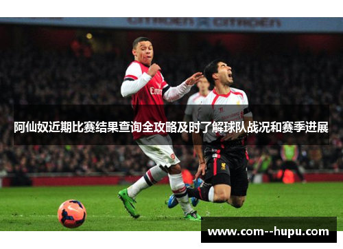 阿仙奴近期比赛结果查询全攻略及时了解球队战况和赛季进展 阿仙奴近期比赛结果查询全攻略及时了解球队战况和赛季进展