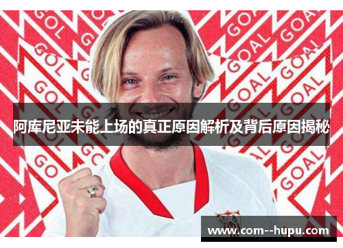 阿库尼亚未能上场的真正原因解析及背后原因揭秘 阿库尼亚未能上场的真正原因解析及背后原因揭秘