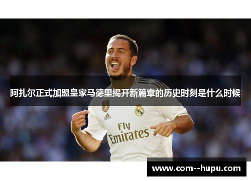 阿扎尔正式加盟皇家马德里揭开新篇章的历史时刻是什么时候