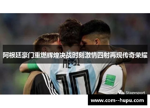 阿根廷豪门重燃辉煌决战时刻激情四射再现传奇荣耀 阿根廷豪门重燃辉煌决战时刻激情四射再现传奇荣耀