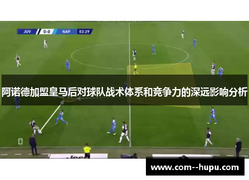 阿诺德加盟皇马后对球队战术体系和竞争力的深远影响分析