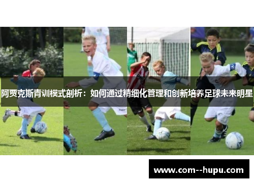 阿贾克斯青训模式剖析:如何通过精细化管理和创新培养足球未来明星 阿贾克斯青训模式剖析:如何通过精细化管理和创新培养足球未来明星