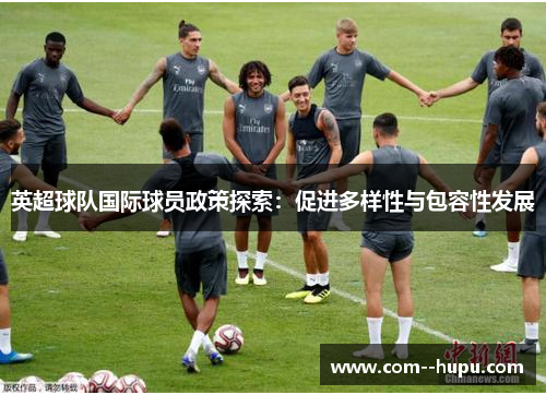 英超球队国际球员政策探索:促进多样性与包容性发展 英超球队国际球员政策探索:促进多样性与包容性发展