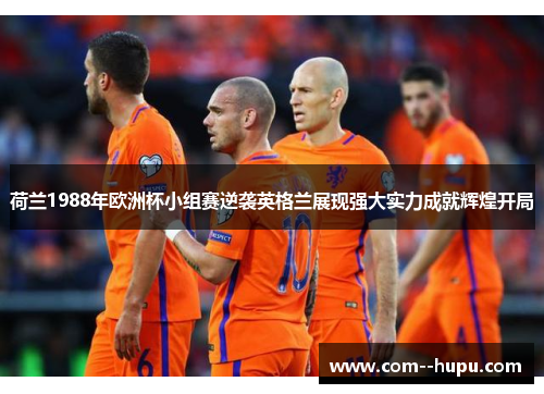 荷兰1988年欧洲杯小组赛逆袭英格兰展现强大实力成就辉煌开局