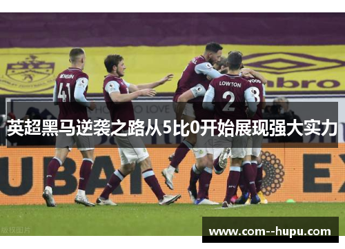 英超黑马逆袭之路从5比0开始展现强大实力 英超黑马逆袭之路从5比0开始展现强大实力