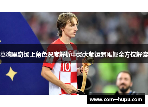 莫德里奇场上角色深度解析中场大师运筹帷幄全方位解读