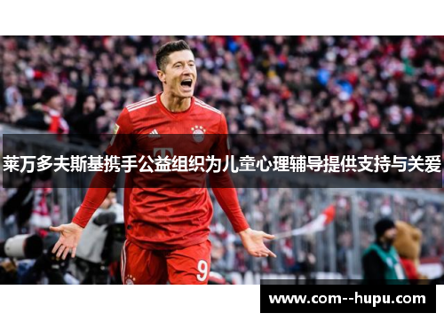 莱万多夫斯基携手公益组织为儿童心理辅导提供支持与关爱