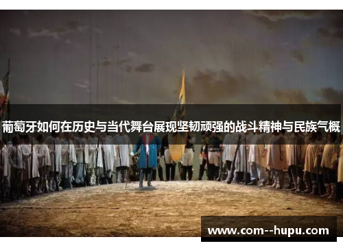 葡萄牙如何在历史与当代舞台展现坚韧顽强的战斗精神与民族气概