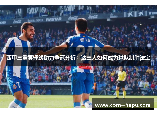 西甲三重奏锋线助力争冠分析:这三人如何成为球队制胜法宝 西甲三重奏锋线助力争冠分析:这三人如何成为球队制胜法宝