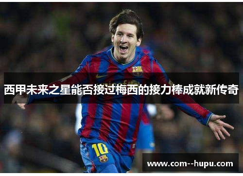 西甲未来之星能否接过梅西的接力棒成就新传奇