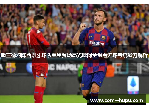 哈兰德对阵西班牙球队意甲赛场高光瞬间全盘点进球与统治力解析