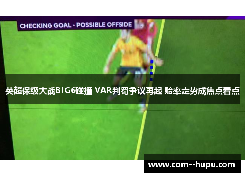 英超保级大战BIG6碰撞 VAR判罚争议再起 赔率走势成焦点看点 英超保级大战BIG6碰撞 VAR判罚争议再起 赔率走势成焦点看点