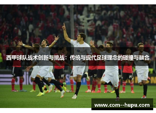 西甲球队战术创新与挑战:传统与现代足球理念的碰撞与融合 西甲球队战术创新与挑战:传统与现代足球理念的碰撞与融合
