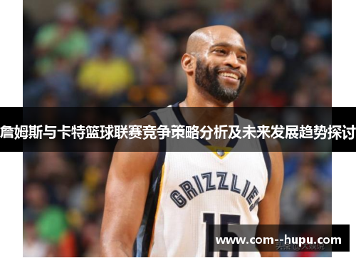 詹姆斯与卡特篮球联赛竞争策略分析及未来发展趋势探讨 詹姆斯与卡特篮球联赛竞争策略分析及未来发展趋势探讨