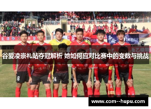 谷爱凌崇礼站夺冠解析 她如何应对比赛中的变数与挑战 谷爱凌崇礼站夺冠解析 她如何应对比赛中的变数与挑战