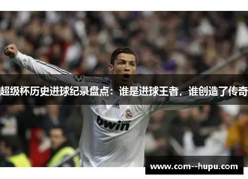 超级杯历史进球纪录盘点：谁是进球王者，谁创造了传奇