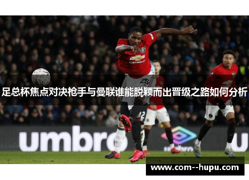 足总杯焦点对决枪手与曼联谁能脱颖而出晋级之路如何分析