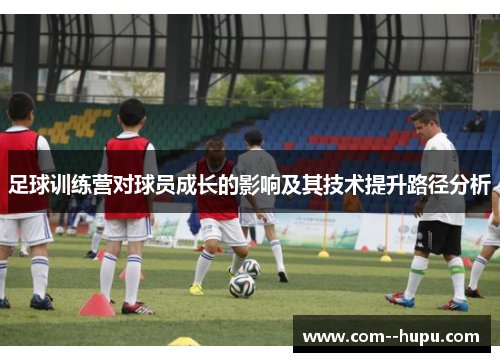 足球训练营对球员成长的影响及其技术提升路径分析
