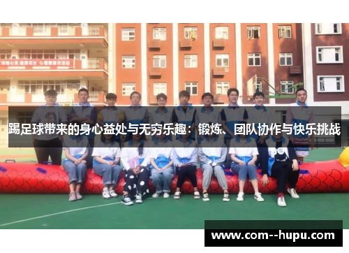 踢足球带来的身心益处与无穷乐趣:锻炼、团队协作与快乐挑战 踢足球带来的身心益处与无穷乐趣:锻炼、团队协作与快乐挑战