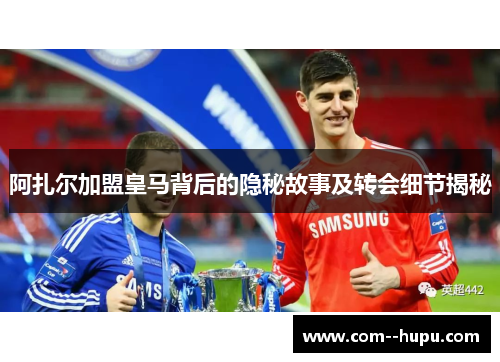 阿扎尔加盟皇马背后的隐秘故事及转会细节揭秘 阿扎尔加盟皇马背后的隐秘故事及转会细节揭秘