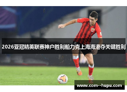 2026亚冠精英联赛神户胜利船力克上海海港夺关键胜利