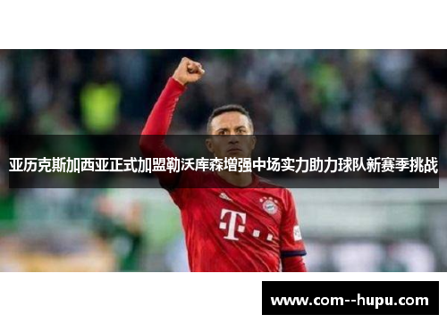 亚历克斯加西亚正式加盟勒沃库森增强中场实力助力球队新赛季挑战