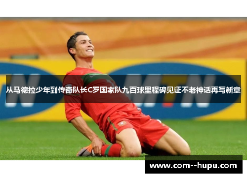 从马德拉少年到传奇队长C罗国家队九百球里程碑见证不老神话再写新章 从马德拉少年到传奇队长C罗国家队九百球里程碑见证不老神话再写新章