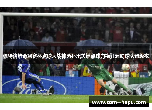 佩特洛维奇联赛杯点球大战神勇扑出关键点球力挽狂澜助球队晋级夜 佩特洛维奇联赛杯点球大战神勇扑出关键点球力挽狂澜助球队晋级夜