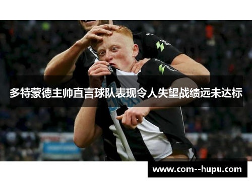 多特蒙德主帅直言球队表现令人失望战绩远未达标 多特蒙德主帅直言球队表现令人失望战绩远未达标