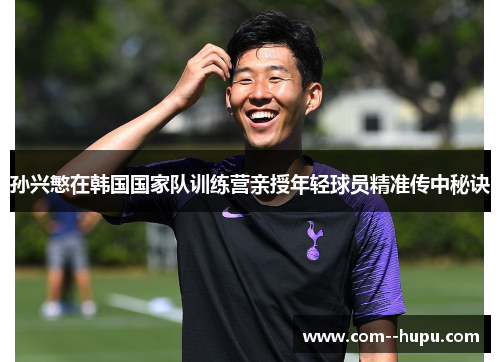 孙兴慜在韩国国家队训练营亲授年轻球员精准传中秘诀 孙兴慜在韩国国家队训练营亲授年轻球员精准传中秘诀