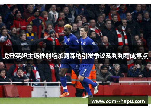 戈登英超主场推射绝杀阿森纳引发争议裁判判罚成焦点 戈登英超主场推射绝杀阿森纳引发争议裁判判罚成焦点