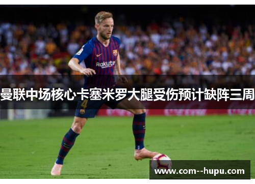 曼联中场核心卡塞米罗大腿受伤预计缺阵三周 曼联中场核心卡塞米罗大腿受伤预计缺阵三周