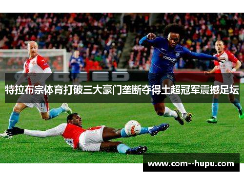 特拉布宗体育打破三大豪门垄断夺得土超冠军震撼足坛 特拉布宗体育打破三大豪门垄断夺得土超冠军震撼足坛
