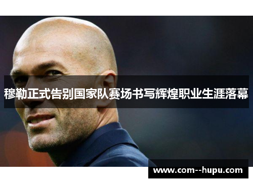 穆勒正式告别国家队赛场书写辉煌职业生涯落幕 穆勒正式告别国家队赛场书写辉煌职业生涯落幕