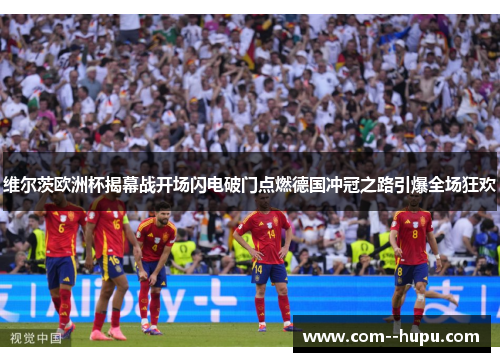 维尔茨欧洲杯揭幕战开场闪电破门点燃德国冲冠之路引爆全场狂欢