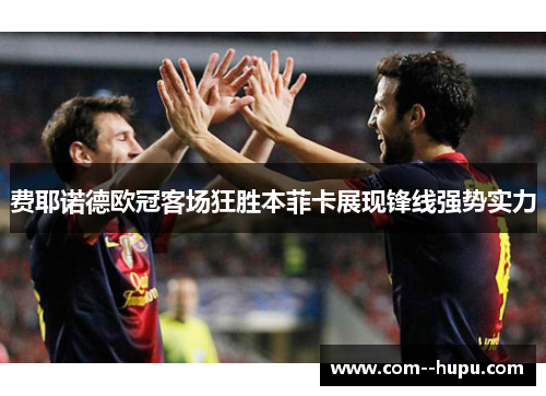 费耶诺德欧冠客场狂胜本菲卡展现锋线强势实力 费耶诺德欧冠客场狂胜本菲卡展现锋线强势实力