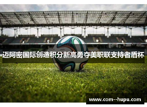 迈阿密国际创造积分新高勇夺美职联支持者盾杯 迈阿密国际创造积分新高勇夺美职联支持者盾杯