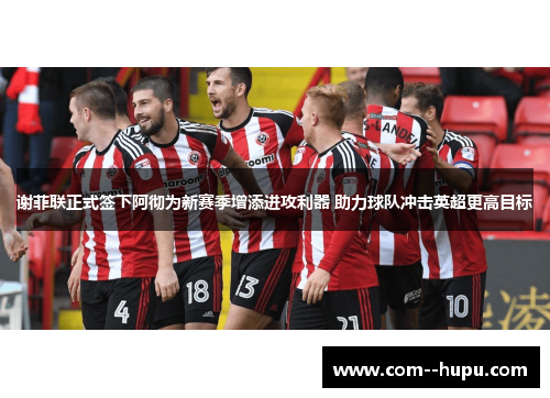 谢菲联正式签下阿彻为新赛季增添进攻利器 助力球队冲击英超更高目标 谢菲联正式签下阿彻为新赛季增添进攻利器 助力球队冲击英超更高目标