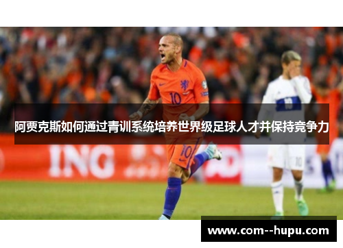 阿贾克斯如何通过青训系统培养世界级足球人才并保持竞争力